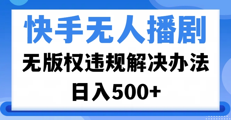 快手无人播剧，无版权违规解决办法，无人播剧日入500+副业工作-副业资源站-副业项目-创业项目-搞钱项目个人副业工作资源分享