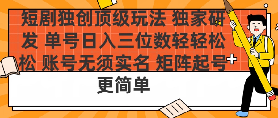 短剧独创顶级玩法 独家研发 单号日入三位数轻轻松松 账号无需实名 矩阵起号更简单副业工作-副业资源站-副业项目-创业项目-搞钱项目个人副业工作资源分享