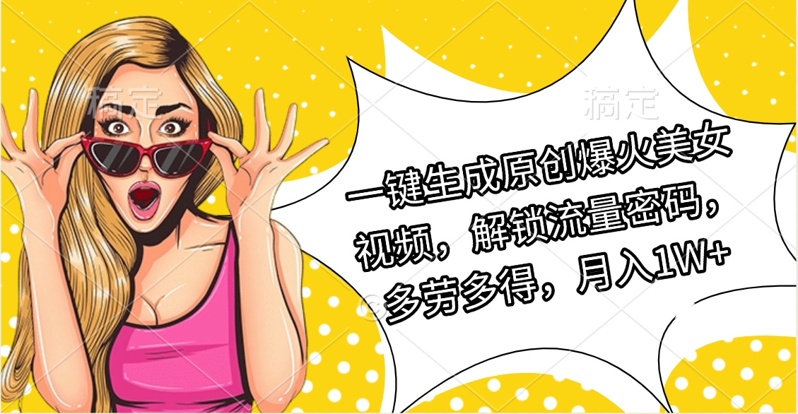 一键生成原创爆火美女视频，解锁流量密码，多劳多得，月入1W+副业工作-副业资源站-副业项目-创业项目-搞钱项目个人副业工作资源分享