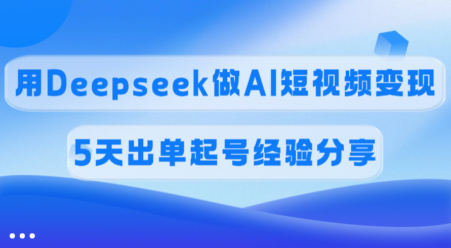 佣金45%，用Deepseek做AI短视频变现，5天出单起号经验分享副业工作-副业资源站-副业项目-创业项目-搞钱项目个人副业工作资源分享