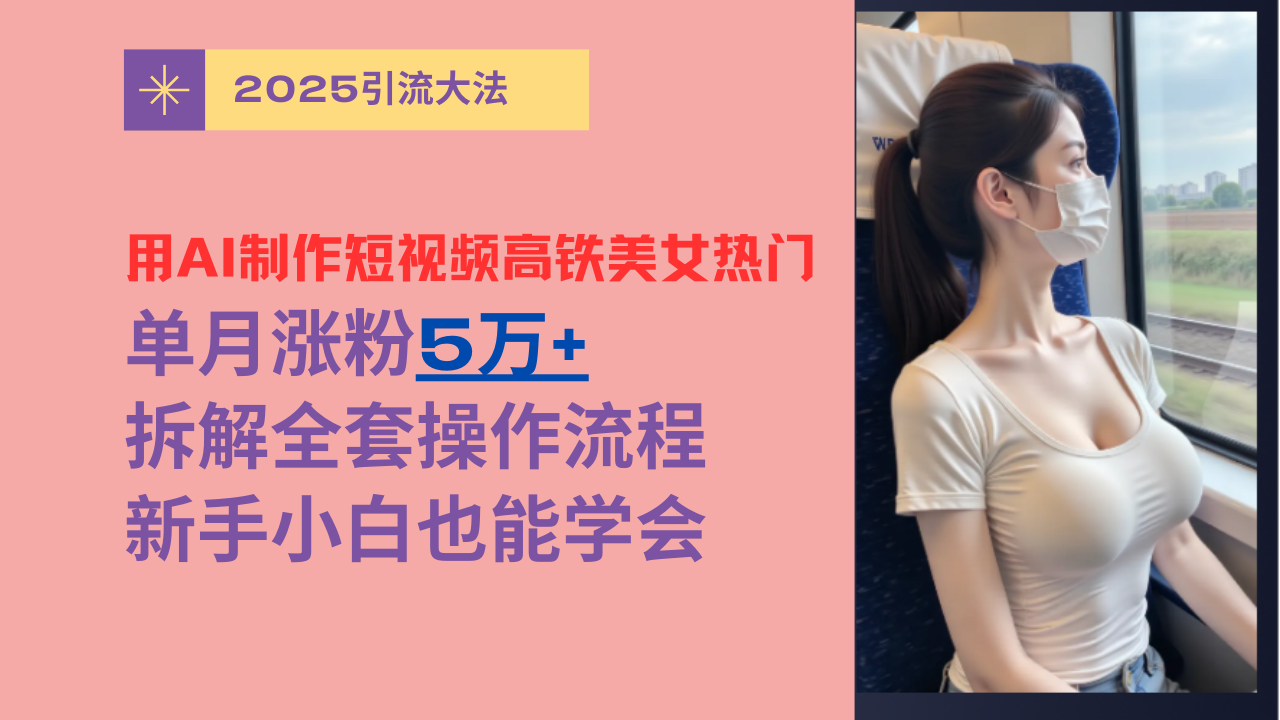 用AI制作短视频高铁美女热门玩法，单月涨粉5万+，拆解全套操作流程，新手小白也能学会副业工作-副业资源站-副业项目-创业项目-搞钱项目个人副业工作资源分享