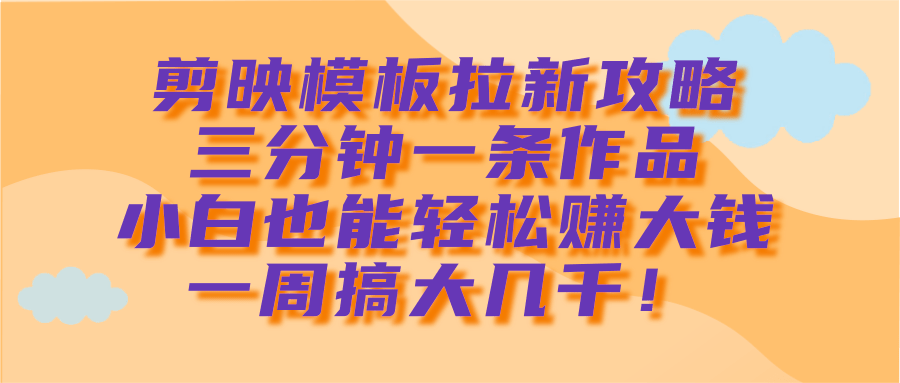 剪映模板拉新攻略，三分钟一条作品，小白也能轻松赚大钱，一周搞大几千！副业工作-副业资源站-副业项目-创业项目-搞钱项目个人副业工作资源分享
