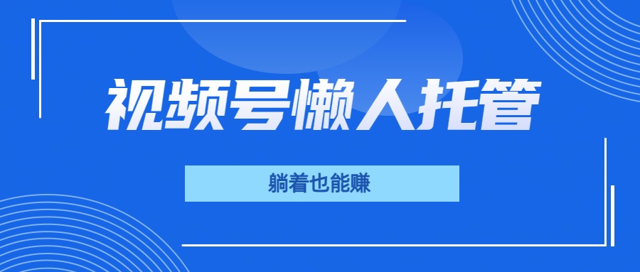 视频号代运营，从此实现躺赚梦；全程托管，号主只等收钱副业工作-副业资源站-副业项目-创业项目-搞钱项目个人副业工作资源分享