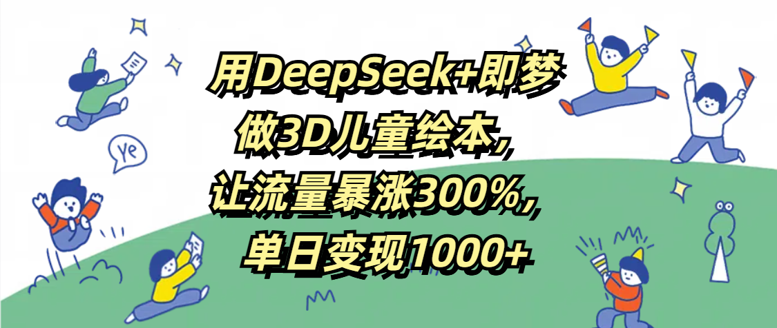 用DeepSeek+即梦，做3D儿童绘本，让流量暴涨300%，单日变现1000+副业工作-副业资源站-副业项目-创业项目-搞钱项目个人副业工作资源分享