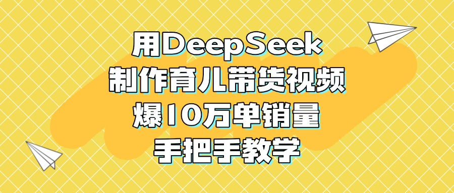 用DeepSeek制作育儿带货视频，爆10万单销量，手把手教学副业工作-副业资源站-副业项目-创业项目-搞钱项目个人副业工作资源分享