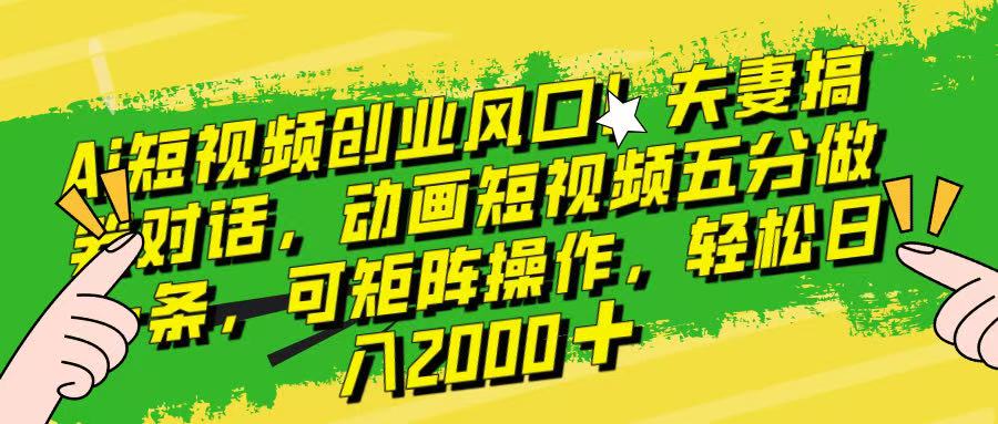 Ai短视频创业风口！夫妻搞笑对话，动画短视频五分钟做一条，可矩阵操作，轻松日入 2000+！副业工作-副业资源站-副业项目-创业项目-搞钱项目个人副业工作资源分享