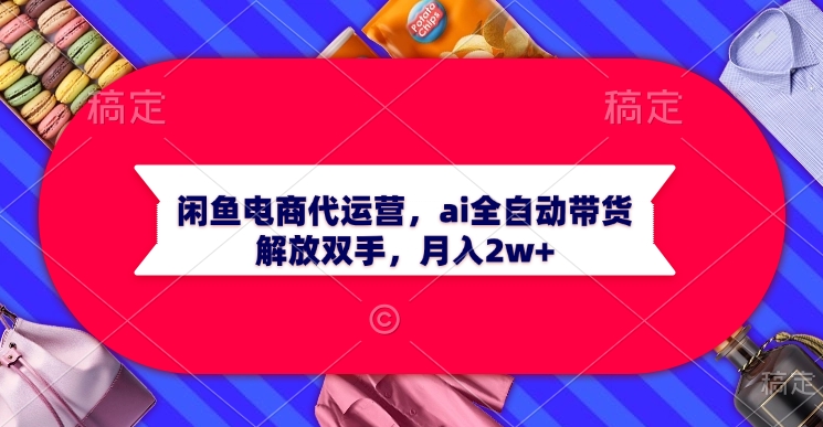 闲鱼电商代运营，ai全自动带货，解放双手，月入2w+副业工作-副业资源站-副业项目-创业项目-搞钱项目个人副业工作资源分享