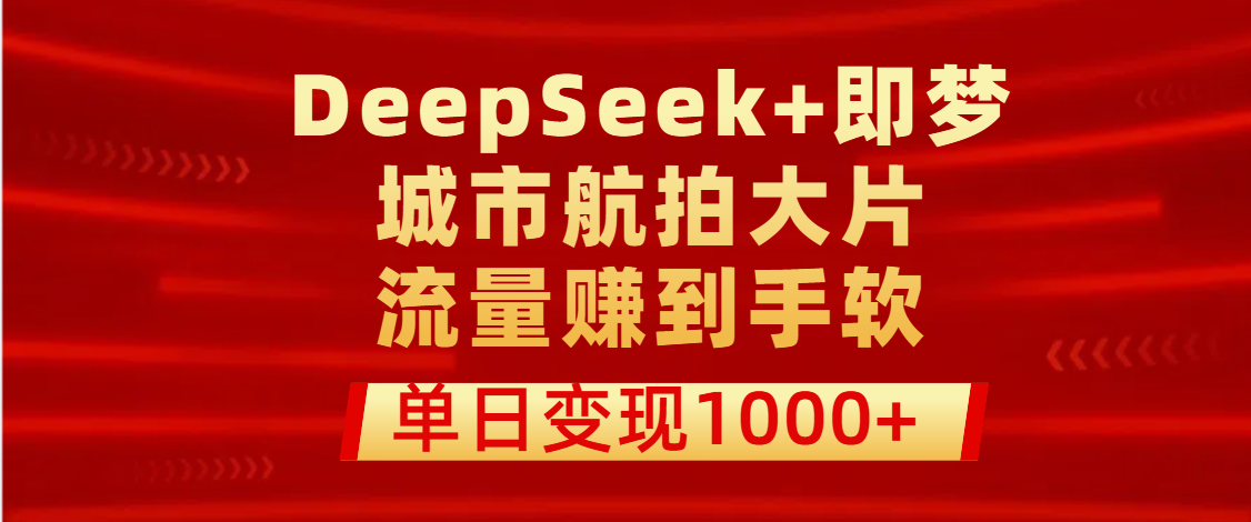 用DeepSeek+即梦做城市航拍大片，流量赚到手软，单日变现1000+副业工作-副业资源站-副业项目-创业项目-搞钱项目个人副业工作资源分享