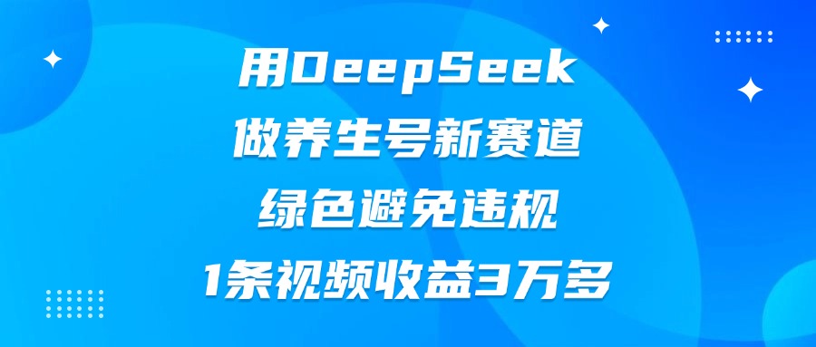 用DeepSeek做养生号新赛道，绿色避免违规，1条视频收益3万多副业工作-副业资源站-副业项目-创业项目-搞钱项目个人副业工作资源分享