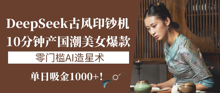 《DeepSeek古风印钞机：10分钟产国潮美女爆款，单日吸金1000+！零门槛AI造星术》副业工作-副业资源站-副业项目-创业项目-搞钱项目个人副业工作资源分享