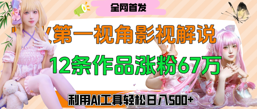 爆火第一人称视角影视解说，12条作品涨粉67万，巧用AI工具，轻松日入500+副业工作-副业资源站-副业项目-创业项目-搞钱项目个人副业工作资源分享