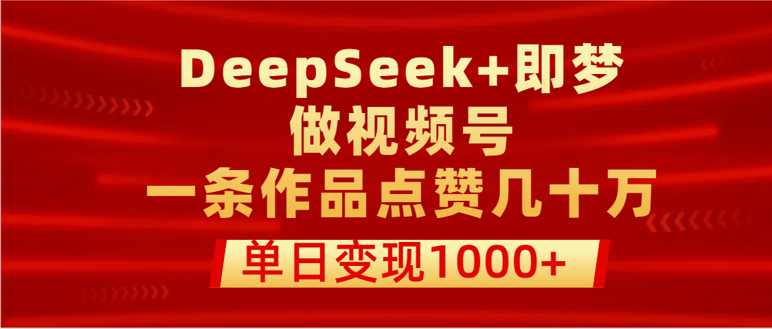 用DeepSeek+即梦做视频号，一条作品点赞几十万，单日变现1000+副业工作-副业资源站-副业项目-创业项目-搞钱项目个人副业工作资源分享