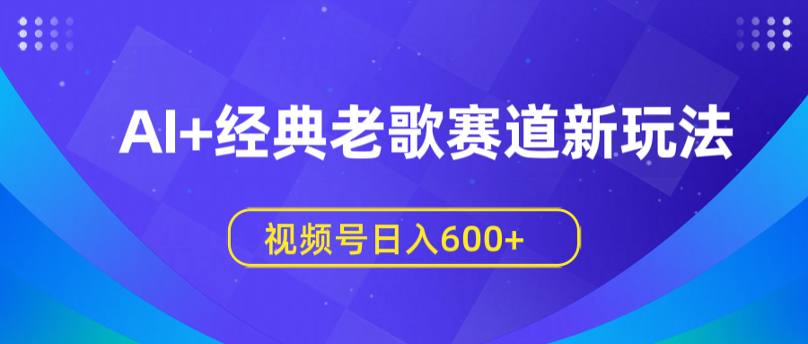 AI+经典老歌赛道新玩法，视频号日入600+副业工作-副业资源站-副业项目-创业项目-搞钱项目个人副业工作资源分享