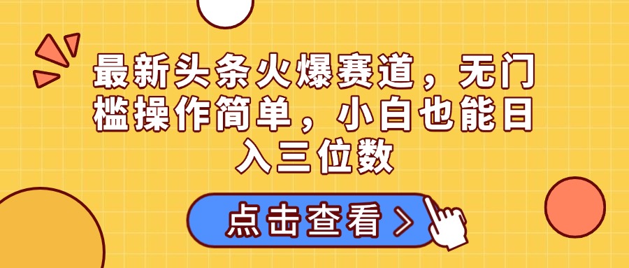 最新头条火爆赛道，无门槛操作简单，小白也能日入三位数副业工作-副业资源站-副业项目-创业项目-搞钱项目个人副业工作资源分享