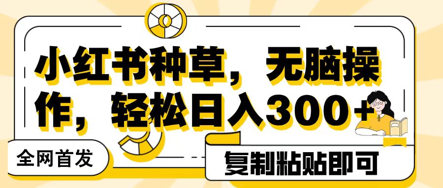 全网首发小红书种草，无脑操作，复制粘贴即可，轻松日入300+副业工作-副业资源站-副业项目-创业项目-搞钱项目个人副业工作资源分享
