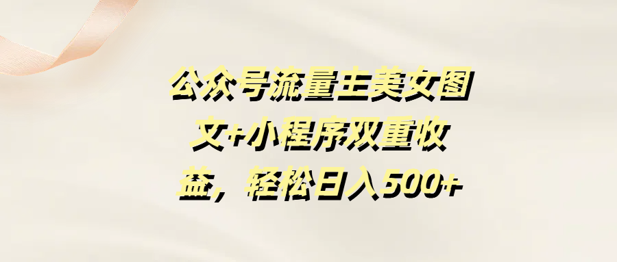 公众号流量主美女图文+小程序双重收益，轻松日入500+副业工作-副业资源站-副业项目-创业项目-搞钱项目个人副业工作资源分享
