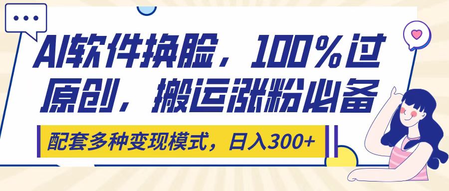 Ai软件换脸，100％过原创，搬运涨粉必备，配套多种变现模式，日入300+副业工作-副业资源站-副业项目-创业项目-搞钱项目个人副业工作资源分享