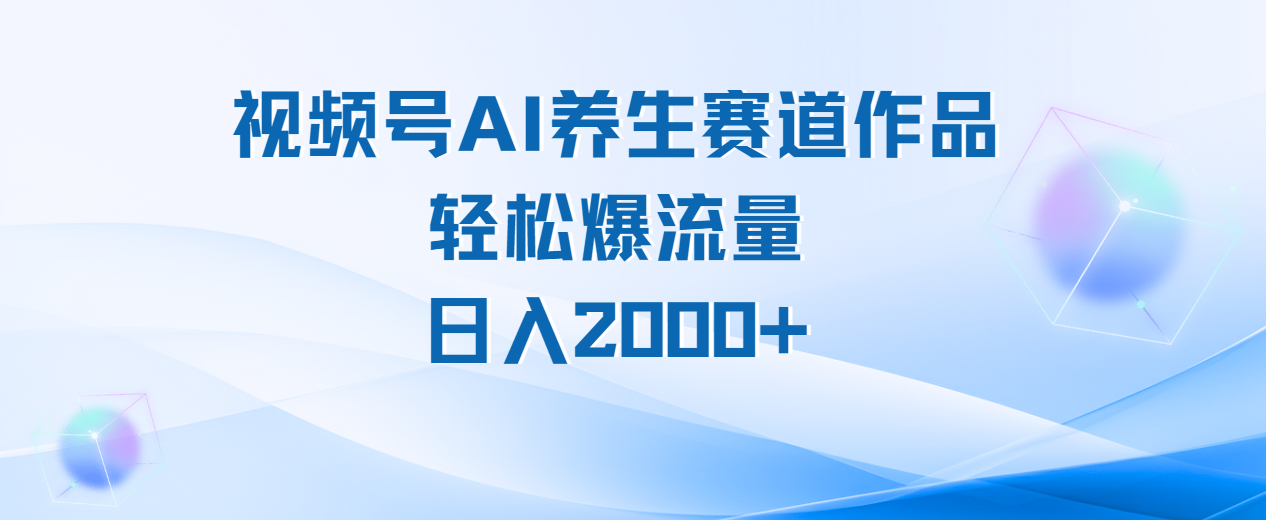 视频号AI养生赛道玩法，轻松爆流量，日入2000+副业工作-副业资源站-副业项目-创业项目-搞钱项目个人副业工作资源分享