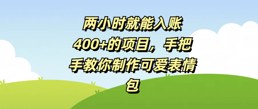 两小时就能入账400+的项目，手把手教你制作可爱表情包副业工作-副业资源站-副业项目-创业项目-搞钱项目个人副业工作资源分享