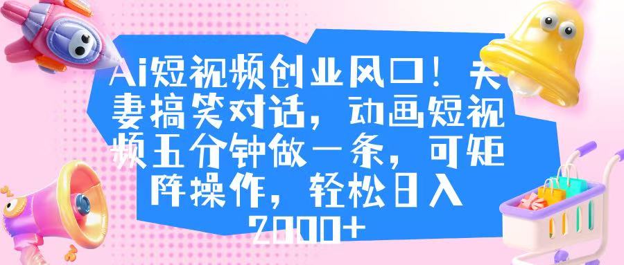Ai短视频创业风口！夫妻搞笑对话，动画短视频五分钟做一条，可矩阵操作，轻松日入 2000+副业工作-副业资源站-副业项目-创业项目-搞钱项目个人副业工作资源分享