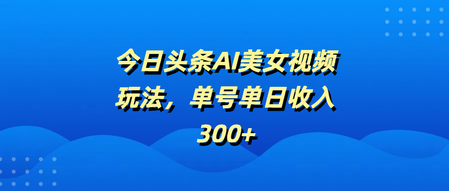 今日头条AI美女视频玩法，单号单日收入300+副业工作-副业资源站-副业项目-创业项目-搞钱项目个人副业工作资源分享