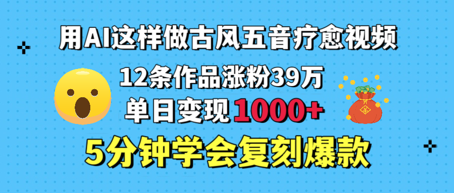 用AI这样做古风五音疗愈视频，12条作品涨粉39万，单日变现1000＋，五分钟学会复刻爆款副业工作-副业资源站-副业项目-创业项目-搞钱项目个人副业工作资源分享