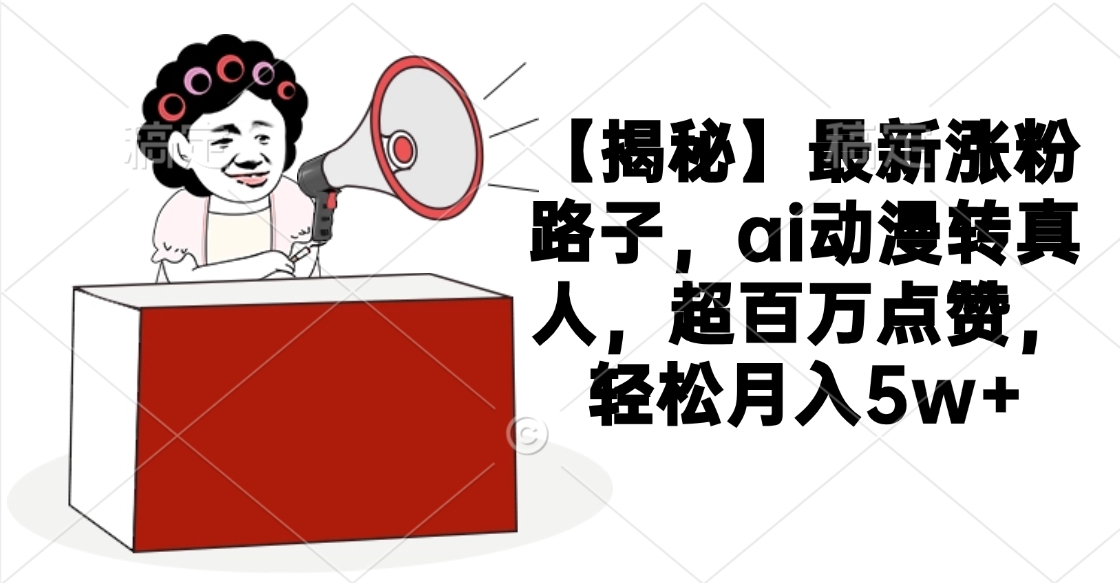 【揭秘】最新涨粉路子，ai动漫转真人，超百万点赞，轻松月入5w+副业工作-副业资源站-副业项目-创业项目-搞钱项目个人副业工作资源分享