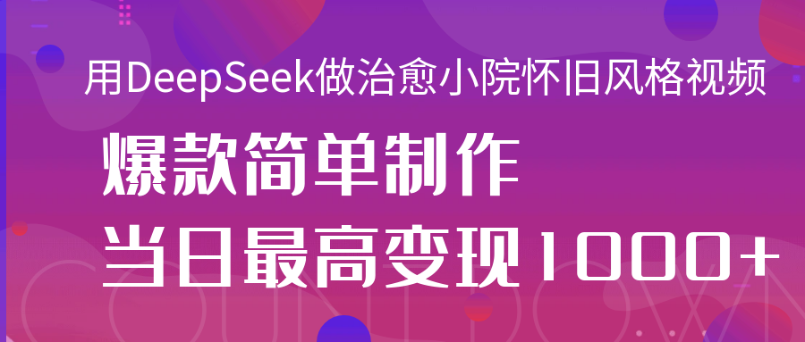 用DeepSeek做治愈小院怀旧风格视频，爆款轻松制作，当日最高变现1000+副业工作-副业资源站-副业项目-创业项目-搞钱项目个人副业工作资源分享