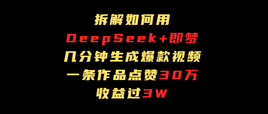 拆解如何用deep seek+即梦做爆款短视频，一条作品收益过3万副业工作-副业资源站-副业项目-创业项目-搞钱项目个人副业工作资源分享