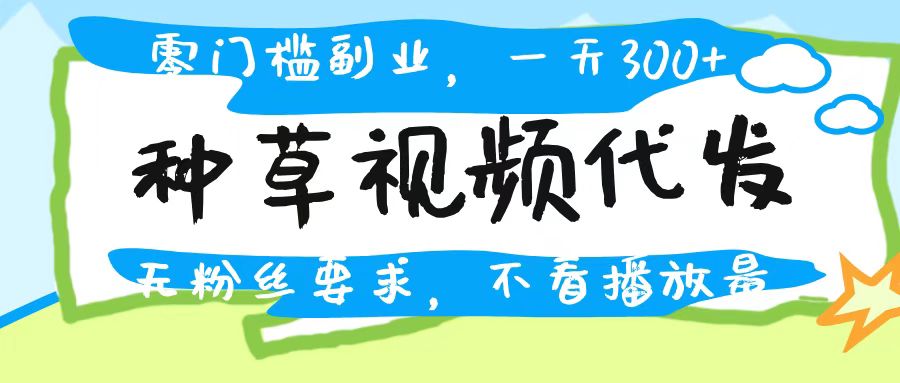 种草视频代发，无门槛日入300+，无粉丝要求，不看播放量副业工作-副业资源站-副业项目-创业项目-搞钱项目个人副业工作资源分享