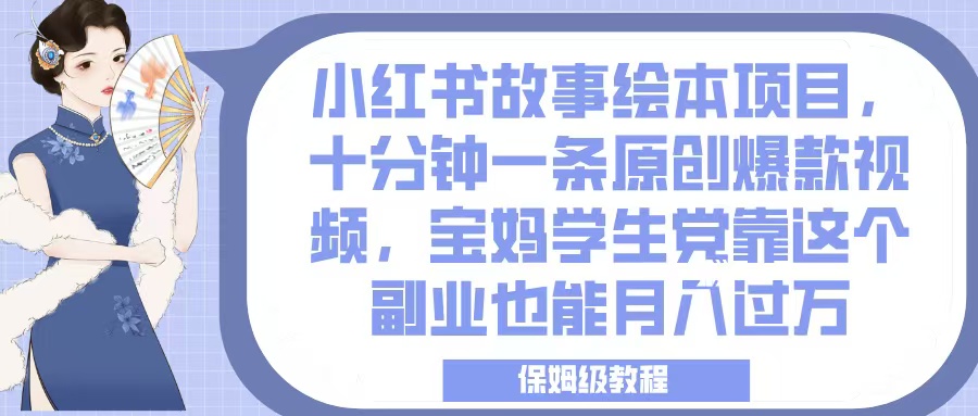 小红书故事绘本项目，十分钟一条原创爆款视频，宝妈学生党靠这个副业也能月入过万，保姆级教程副业工作-副业资源站-副业项目-创业项目-搞钱项目个人副业工作资源分享