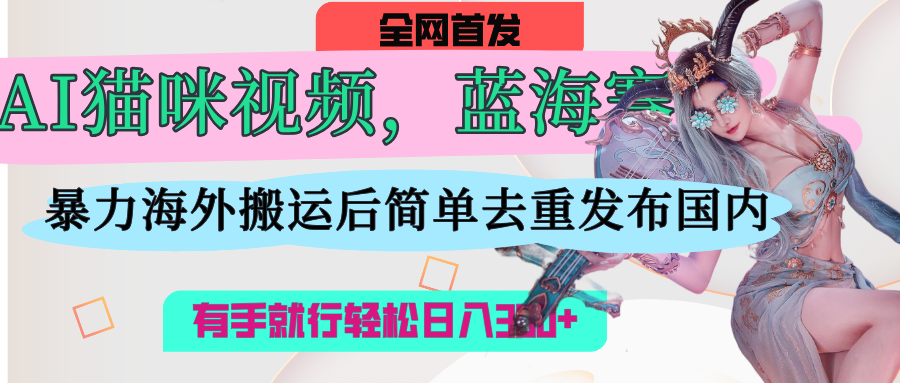 AI猫咪视频蓝海赛道，操作简单，直接海外搬运，简单去重，操作简单，有手就行日入500+副业工作-副业资源站-副业项目-创业项目-搞钱项目个人副业工作资源分享