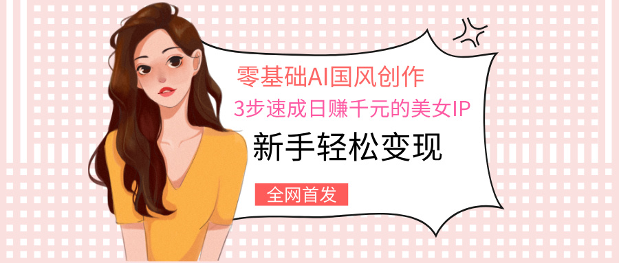 零基础AI国风创作：3步速成日赚千元的美女IP，新手轻松变现副业工作-副业资源站-副业项目-创业项目-搞钱项目个人副业工作资源分享