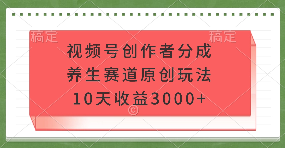 视频号创作者分成，养生赛道原创玩法，10天收益3000+副业工作-副业资源站-副业项目-创业项目-搞钱项目个人副业工作资源分享