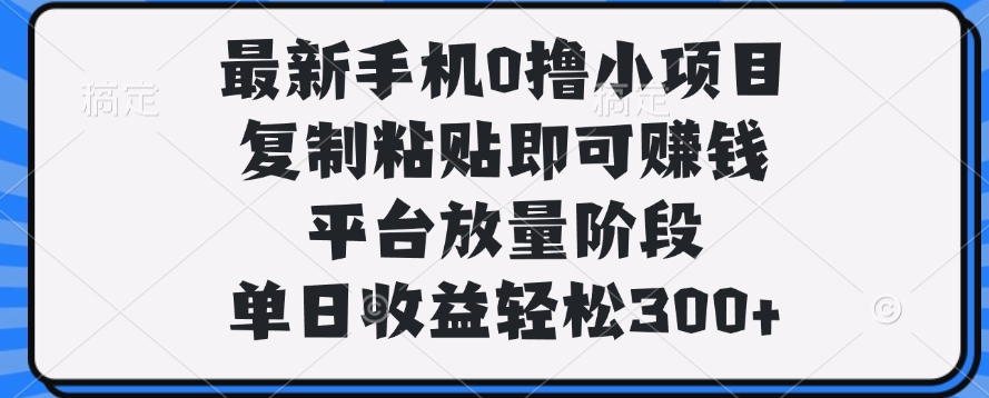 最新手机0撸小项目，复制粘贴即可赚钱，单日收益轻松300+副业工作-副业资源站-副业项目-创业项目-搞钱项目个人副业工作资源分享