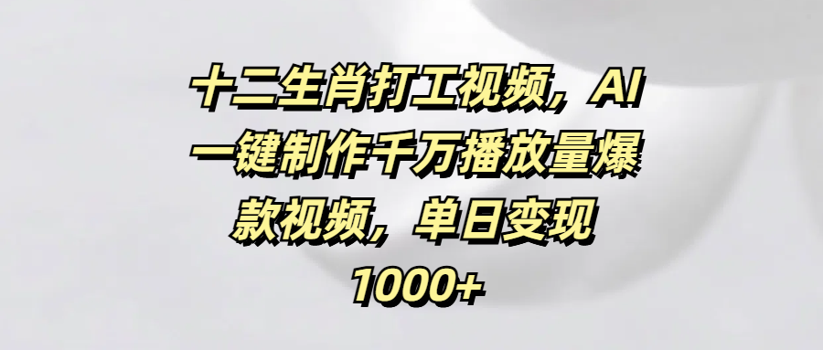 十二生肖打工视频，AI一键制作千万播放量爆款视频，单日变现1000+副业工作-副业资源站-副业项目-创业项目-搞钱项目个人副业工作资源分享