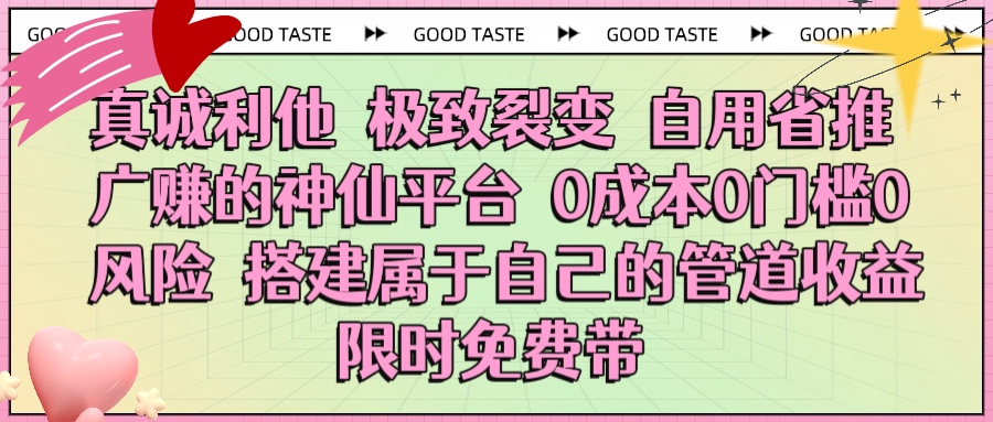 真诚利他 极致裂变 自用省推广赚的神仙平台 0成本0门槛0风险0囤货 时间地点不限 搭建属于自己的管道收益 限时免费带副业工作-副业资源站-副业项目-创业项目-搞钱项目个人副业工作资源分享