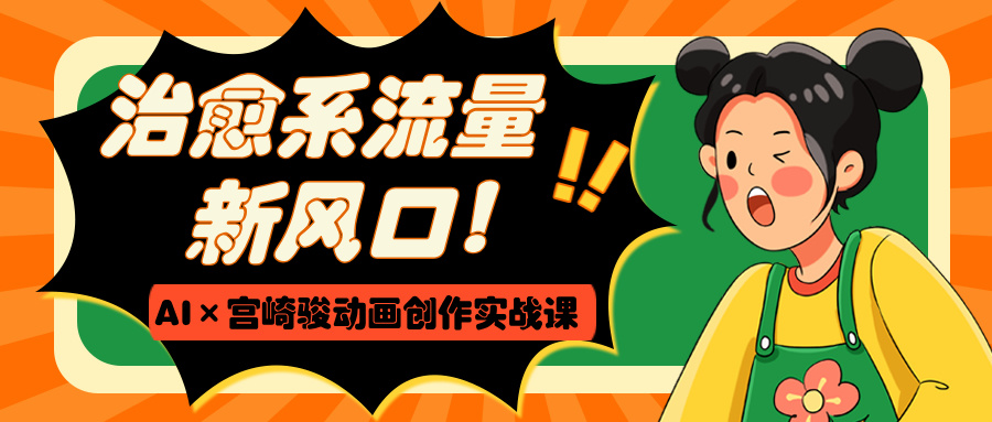 治愈系流量新风口！AI×宫崎骏动画创作实战课副业工作-副业资源站-副业项目-创业项目-搞钱项目个人副业工作资源分享