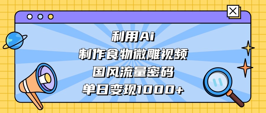 利用Ai制作食物微雕视频，国风流量密码，单日变现1000+副业工作-副业资源站-副业项目-创业项目-搞钱项目个人副业工作资源分享