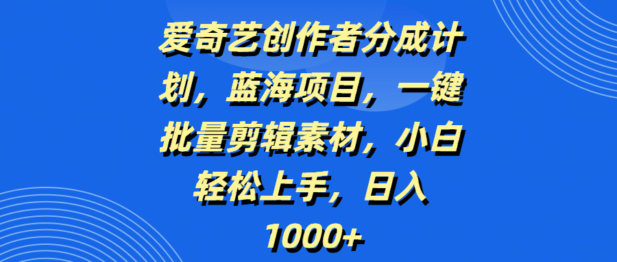 爱奇艺创作者分成计划，蓝海项目，一键批量剪辑素材，小白轻松上手，日入1000+副业工作-副业资源站-副业项目-创业项目-搞钱项目个人副业工作资源分享