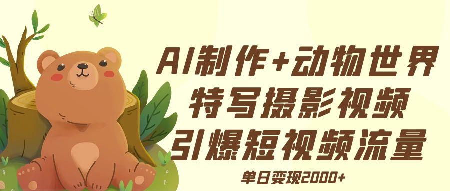AI制作动物世界特写摄影视频+引爆短视频流量+单日变现2000+副业工作-副业资源站-副业项目-创业项目-搞钱项目个人副业工作资源分享