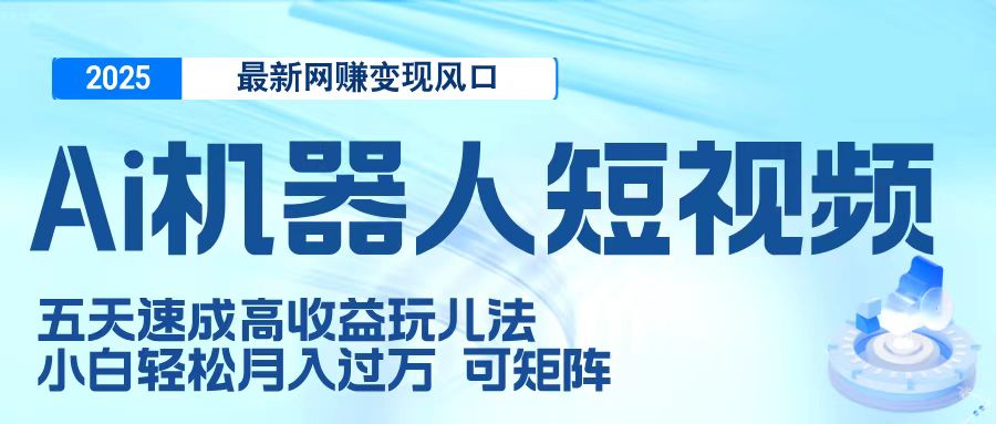 二零二五最新网赚变现风口，Ai 机器人短视频，五天速成高收益玩儿法，小白轻松月入过万，可矩阵副业工作-副业资源站-副业项目-创业项目-搞钱项目个人副业工作资源分享