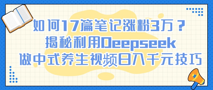 如何17篇笔记涨粉3万？揭秘利用Deepseek做中式养生视频日入千元技巧副业工作-副业资源站-副业项目-创业项目-搞钱项目个人副业工作资源分享