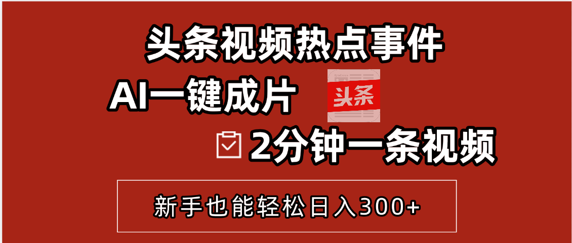 头条视频热点事件， AI一键成片，2分钟一条视频，新手也能轻松日入300+副业工作-副业资源站-副业项目-创业项目-搞钱项目个人副业工作资源分享