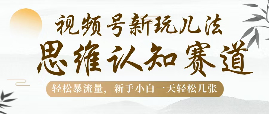 视频号新玩儿法，思维认知赛道，轻松暴流量，新手小白一天几张副业工作-副业资源站-副业项目-创业项目-搞钱项目个人副业工作资源分享