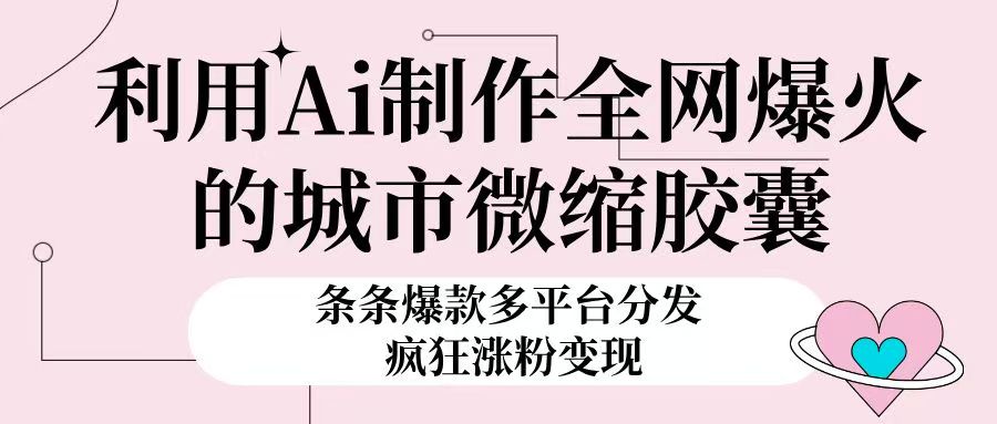 利用Ai制作全网爆火的城市微缩胶囊，条条爆款，多平台分发，疯狂涨粉变现副业工作-副业资源站-副业项目-创业项目-搞钱项目个人副业工作资源分享