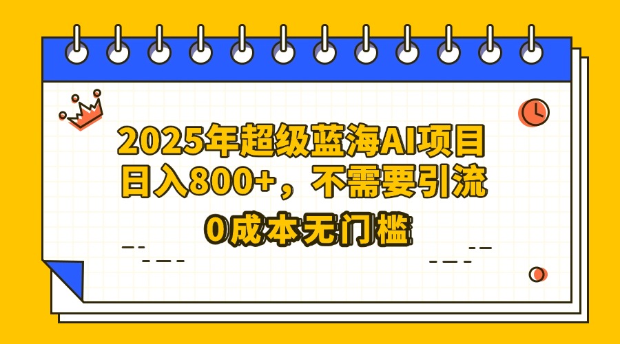 25年超级蓝海AI项目日入800+，不需要引流零成本副业工作-副业资源站-副业项目-创业项目-搞钱项目个人副业工作资源分享