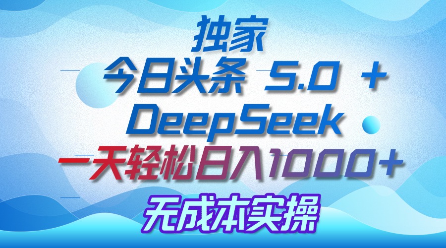 独家揭秘：今日头条 5.0 和 DeepSeek，无成本日入 1000 + 的实操秘诀副业工作-副业资源站-副业项目-创业项目-搞钱项目个人副业工作资源分享
