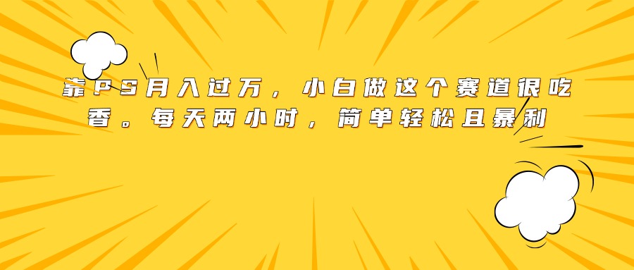 靠PS月入过万，小白做这个赛道很吃香。每天两小时，简单轻松且暴利副业工作-副业资源站-副业项目-创业项目-搞钱项目个人副业工作资源分享