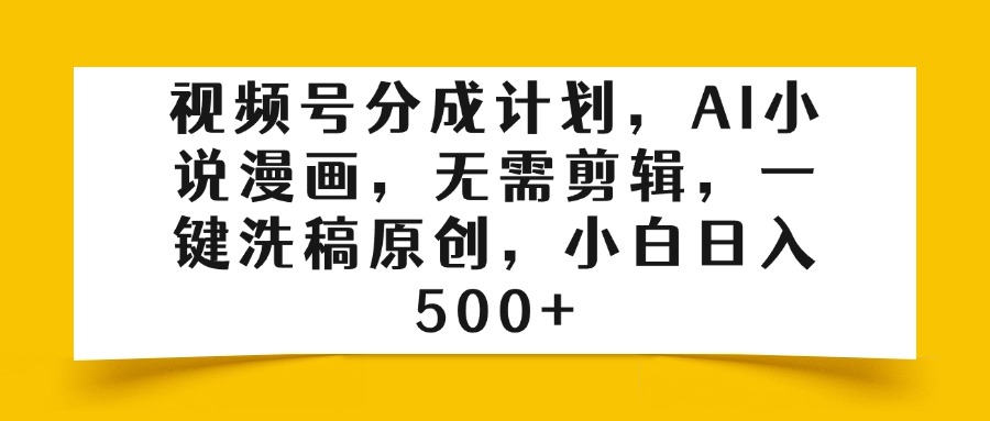 视频号分成计划，AI小说漫画，无需剪辑，一键洗稿原创，小白日入500+副业工作-副业资源站-副业项目-创业项目-搞钱项目个人副业工作资源分享